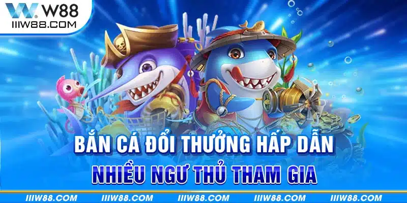 Bắn cá đổi thưởng hấp dẫn nhiều ngư thủ tham gia